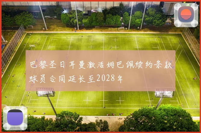 巴黎圣日耳曼激活姆巴佩续约条款球员合同延长至2028年
