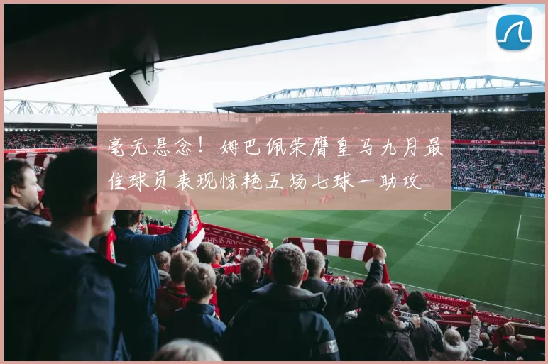 毫无悬念！姆巴佩荣膺皇马九月最佳球员表现惊艳五场七球一助攻