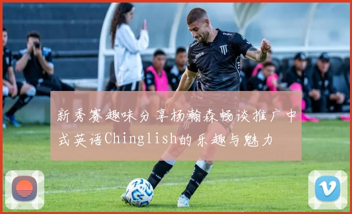 新秀赛趣味分享杨瀚森畅谈推广中式英语Chinglish的乐趣与魅力