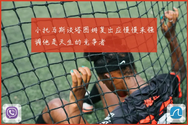 小托马斯谈塔图姆复出应慢慢来强调他是天生的竞争者
