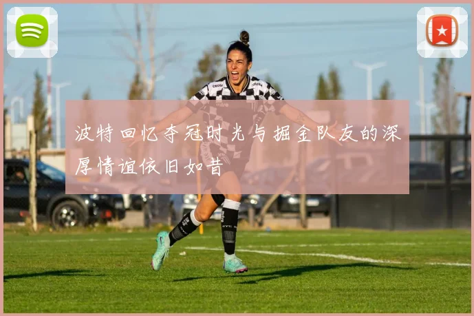 波特回忆夺冠时光与掘金队友的深厚情谊依旧如昔