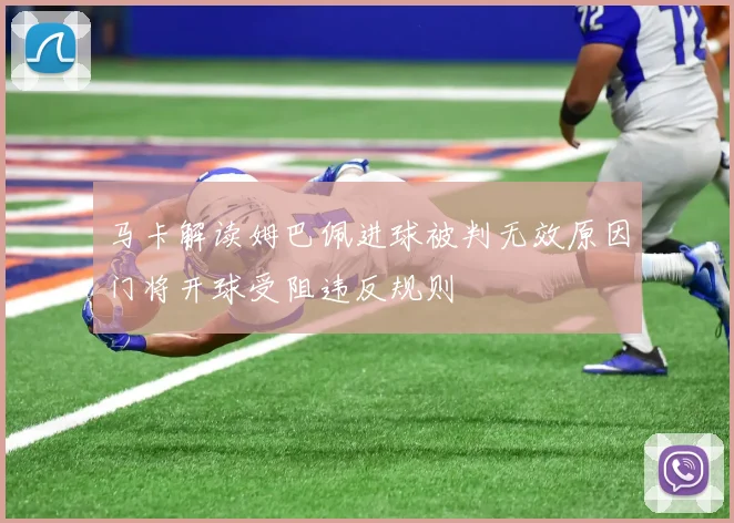 马卡解读姆巴佩进球被判无效原因门将开球受阻违反规则