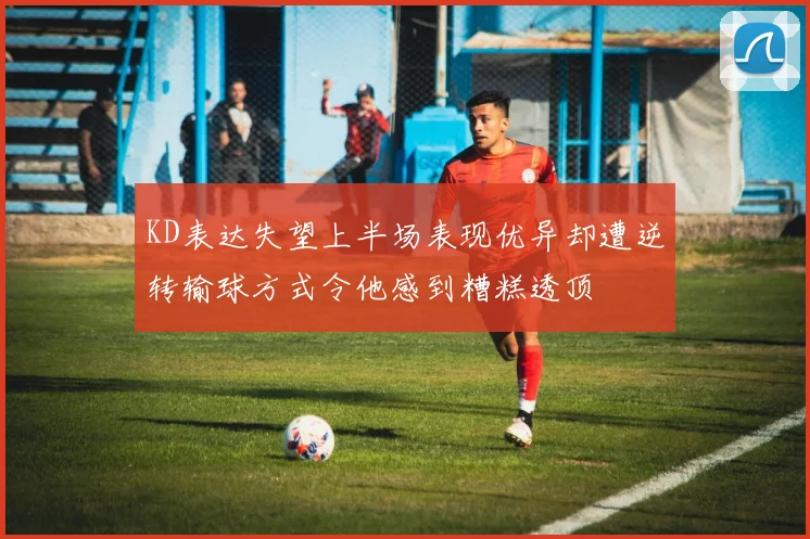 KD表达失望上半场表现优异却遭逆转输球方式令他感到糟糕透顶
