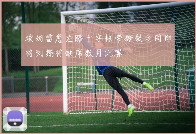 埃姆雷詹左膝十字韧带撕裂合同即将到期将缺席数月比赛