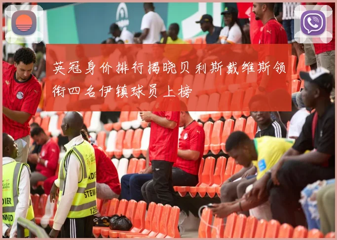 英冠身价排行揭晓贝利斯戴维斯领衔四名伊镇球员上榜