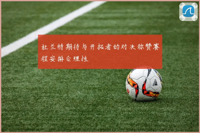 杜兰特期待与开拓者的对决称赞赛程安排合理性