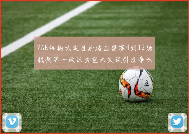 VAR机构认定吕迪格应禁赛4到12场裁判界一致认为重大失误引发争议