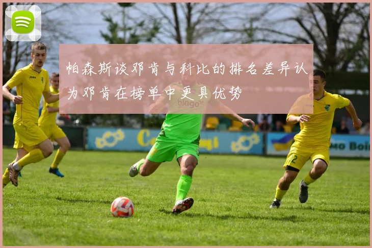 帕森斯谈邓肯与科比的排名差异认为邓肯在榜单中更具优势