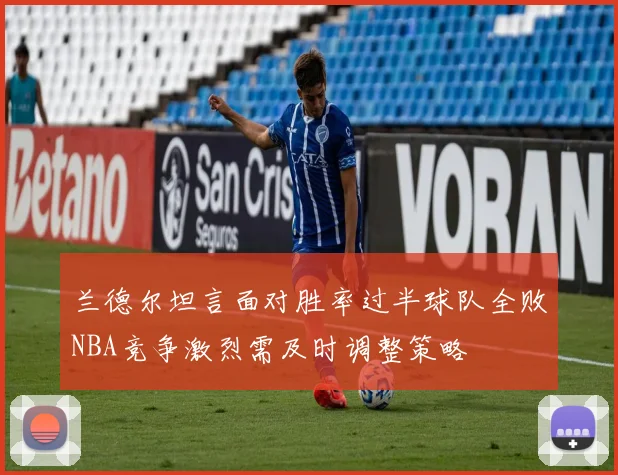 兰德尔坦言面对胜率过半球队全败NBA竞争激烈需及时调整策略