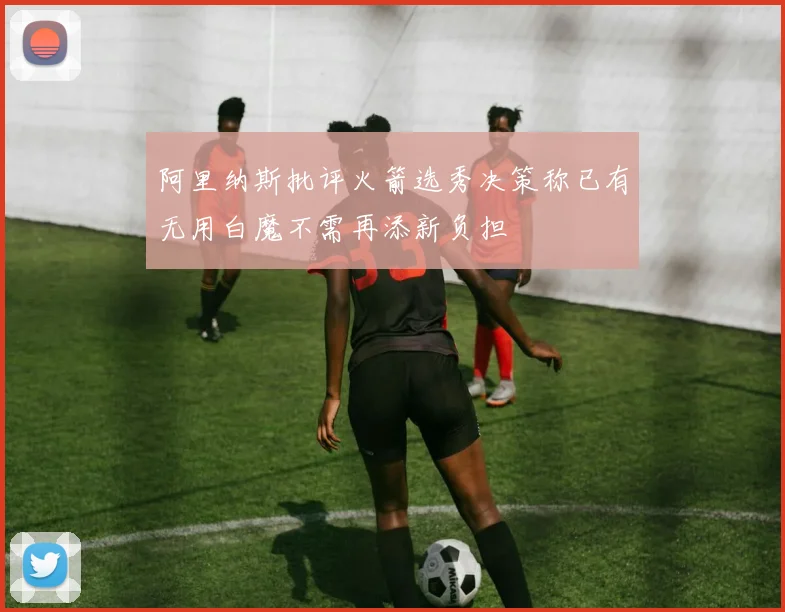 阿里纳斯批评火箭选秀决策称已有无用白魔不需再添新负担