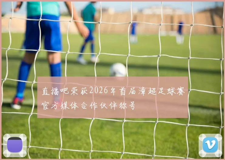 直播吧荣获2026年首届漳超足球赛官方媒体合作伙伴称号