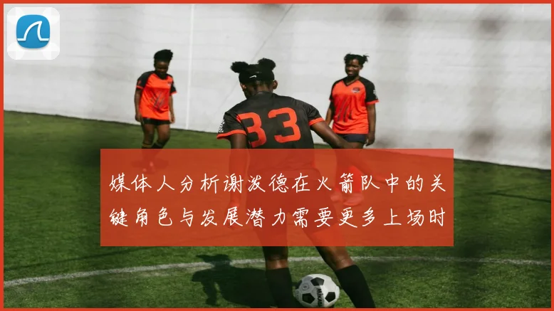 媒体人分析谢泼德在火箭队中的关键角色与发展潜力需要更多上场时间