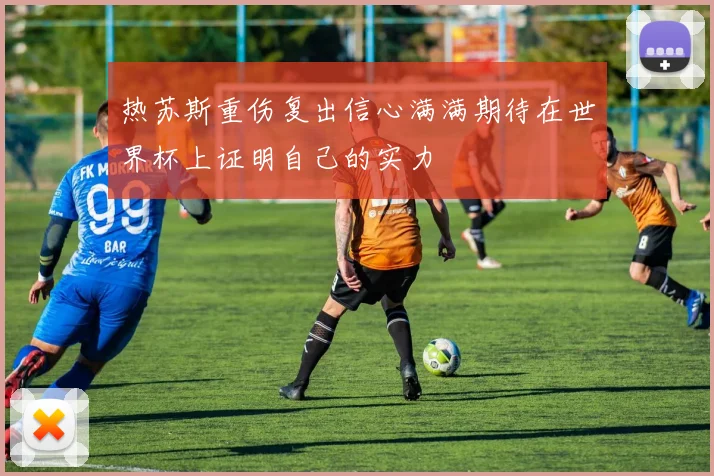 热苏斯重伤复出信心满满期待在世界杯上证明自己的实力