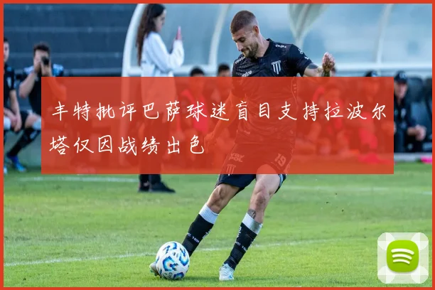 丰特批评巴萨球迷盲目支持拉波尔塔仅因战绩出色