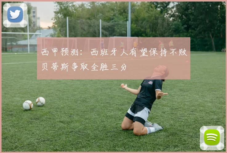 西甲预测：西班牙人有望保持不败贝蒂斯争取全胜三分