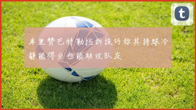 库里赞巴特勒挡拆技巧称其持球冷静能得分也能助攻队友