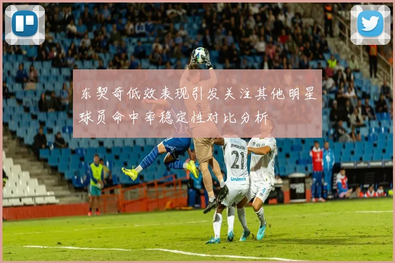 东契奇低效表现引发关注其他明星球员命中率稳定性对比分析