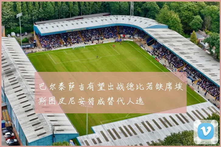 巴尔泰萨吉有望出战德比若缺席埃斯图皮尼安将成替代人选