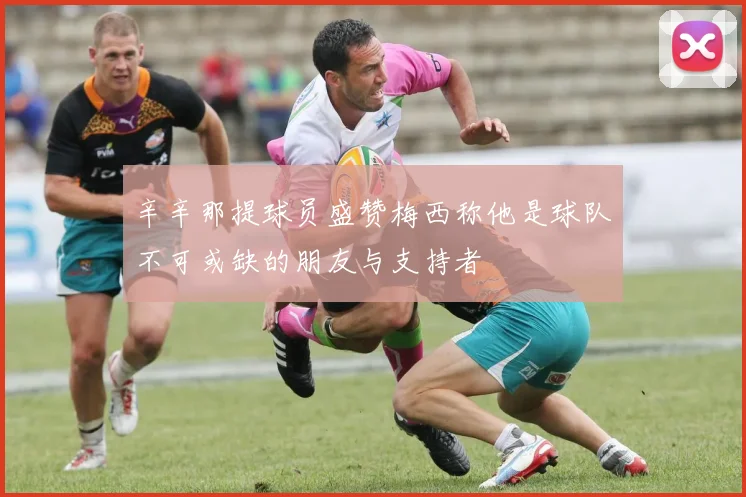 辛辛那提球员盛赞梅西称他是球队不可或缺的朋友与支持者