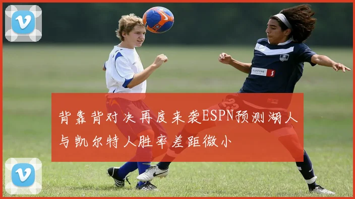 背靠背对决再度来袭ESPN预测湖人与凯尔特人胜率差距微小