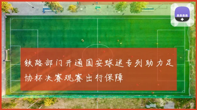 铁路部门开通国安球迷专列助力足协杯决赛观赛出行保障