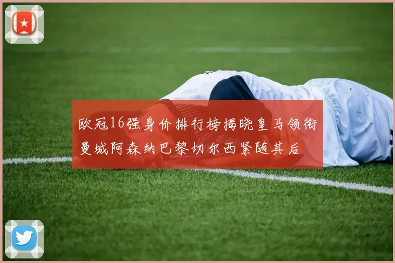 欧冠16强身价排行榜揭晓皇马领衔曼城阿森纳巴黎切尔西紧随其后
