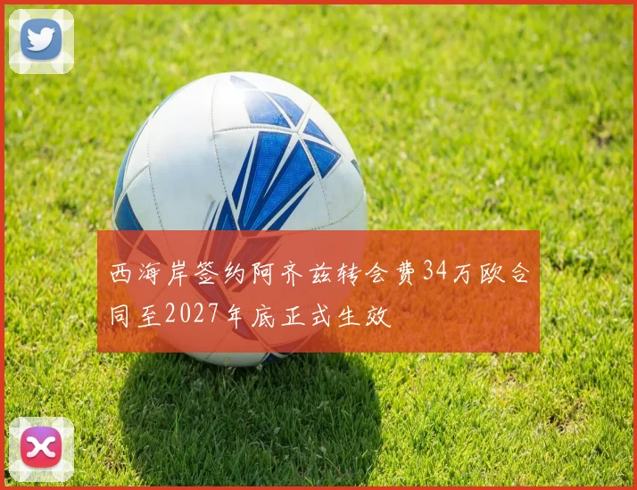 西海岸签约阿齐兹转会费34万欧合同至2027年底正式生效