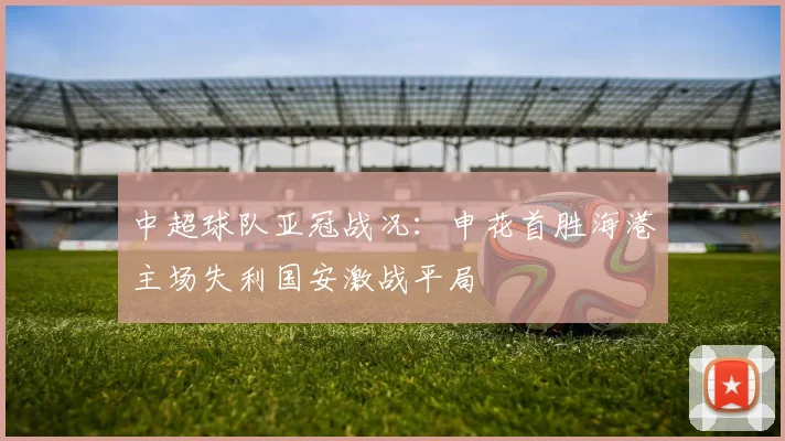 中超球队亚冠战况：申花首胜海港主场失利国安激战平局
