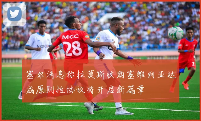 塞尔消息称拉莫斯收购塞维利亚达成原则性协议将开启新篇章