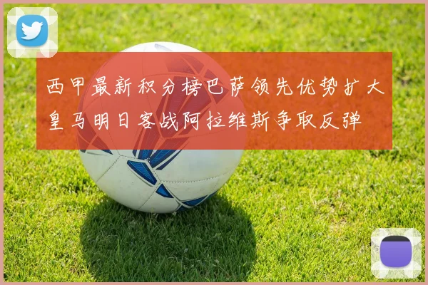 西甲最新积分榜巴萨领先优势扩大皇马明日客战阿拉维斯争取反弹