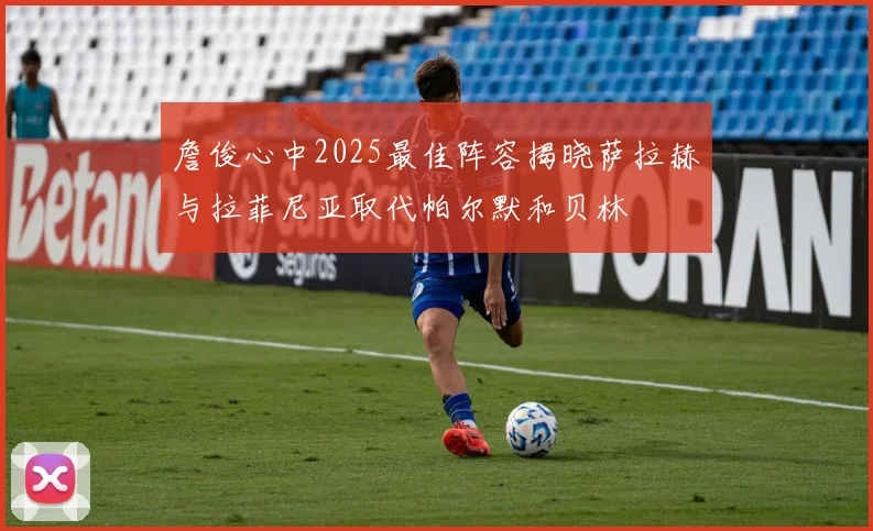 詹俊心中2025最佳阵容揭晓萨拉赫与拉菲尼亚取代帕尔默和贝林