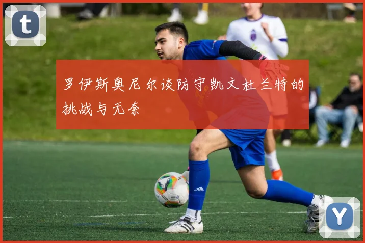 罗伊斯奥尼尔谈防守凯文杜兰特的挑战与无奈
