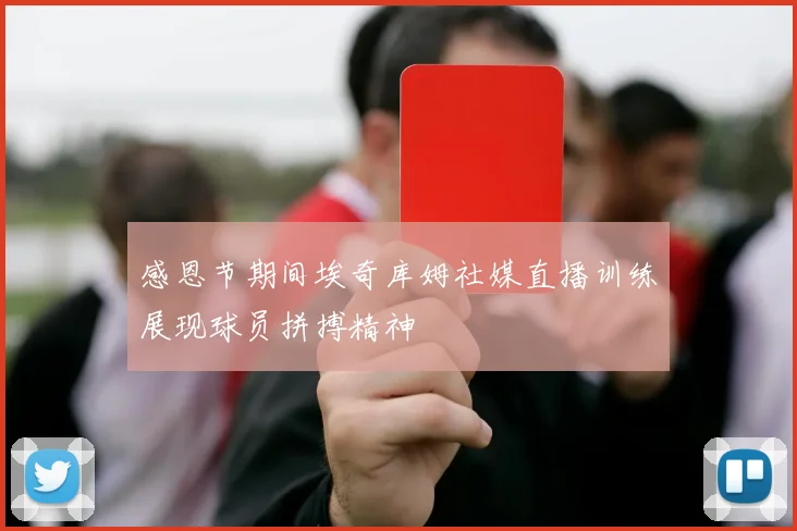 感恩节期间埃奇库姆社媒直播训练展现球员拼搏精神