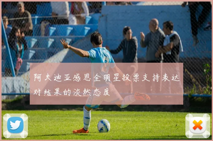 阿夫迪亚感恩全明星投票支持表达对结果的淡然态度