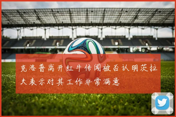 克洛普离开红牛传闻被否认明茨拉夫表示对其工作非常满意