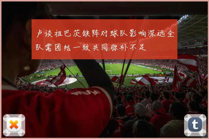 卢谈祖巴茨缺阵对球队影响深远全队需团结一致共同弥补不足
