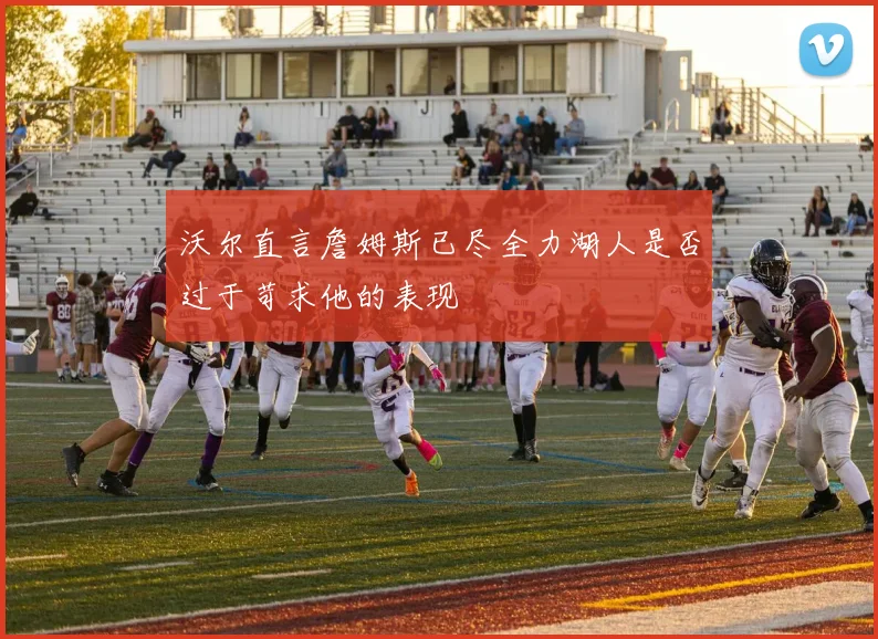 沃尔直言詹姆斯已尽全力湖人是否过于苛求他的表现