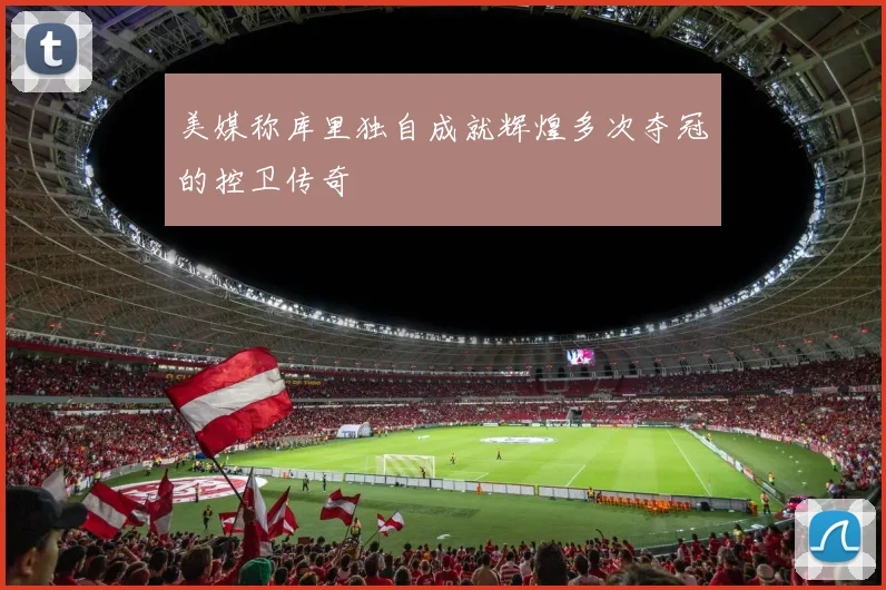 美媒称库里独自成就辉煌多次夺冠的控卫传奇