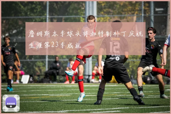 詹姆斯本季球衣将加特制补丁庆祝生涯第23季成就