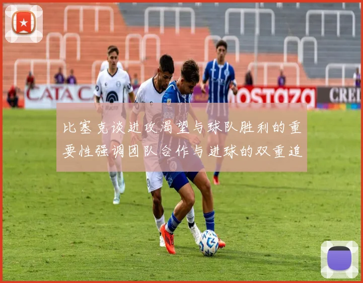 比塞克谈进攻渴望与球队胜利的重要性强调团队合作与进球的双重追求
