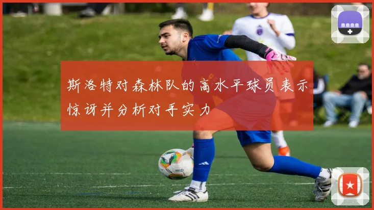 斯洛特对森林队的高水平球员表示惊讶并分析对手实力