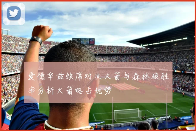爱德华兹缺席对决火箭与森林狼胜率分析火箭略占优势