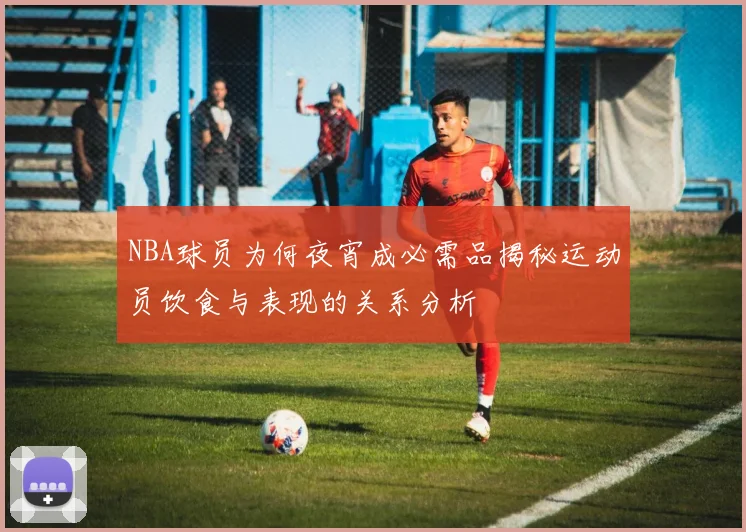 NBA球员为何夜宵成必需品揭秘运动员饮食与表现的关系分析