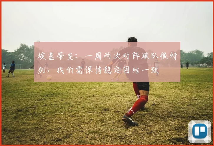 埃基蒂克：一周两次对阵狼队很特别，我们需保持稳定团结一致