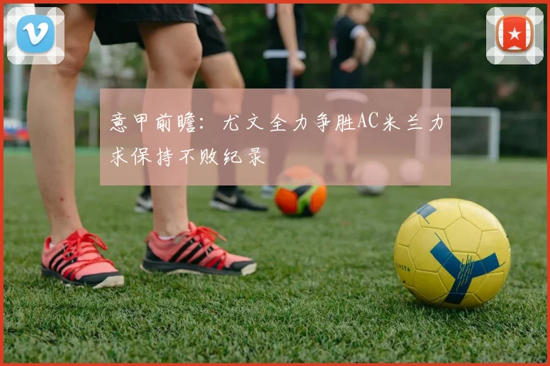 意甲前瞻：尤文全力争胜AC米兰力求保持不败纪录