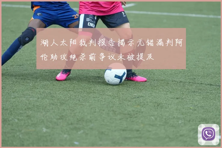 湖人太阳裁判报告揭示无错漏判阿伦助攻绝杀前争议未被提及