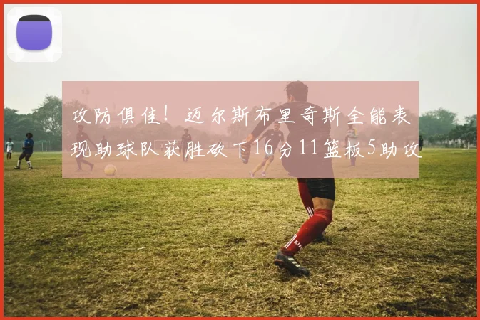 攻防俱佳！迈尔斯布里奇斯全能表现助球队获胜砍下16分11篮板5助攻3盖帽正负值高达18