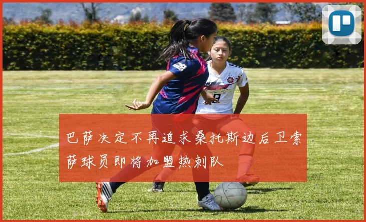 巴萨决定不再追求桑托斯边后卫索萨球员即将加盟热刺队