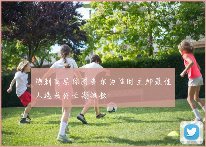 热刺高层称图多尔为临时主帅最佳人选或将长期执教