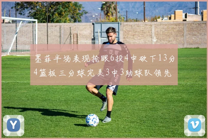 墨菲半场表现抢眼6投4中砍下13分4篮板三分球完美3中3助球队领先